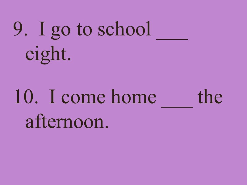9.  I go to school ___ eight. 10.  I come home ___